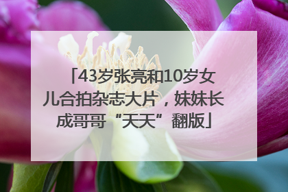 43岁张亮和10岁女儿合拍杂志大片，妹妹长成哥哥“天天”翻版